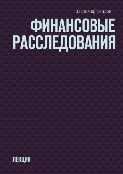 Книга "Финансовые расследования. Лекция" – Владимир Теплов