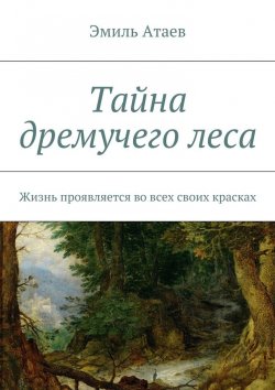 Книга "Тайна дремучего леса. Жизнь проявляется во всех своих красках" – Эмиль Атаев