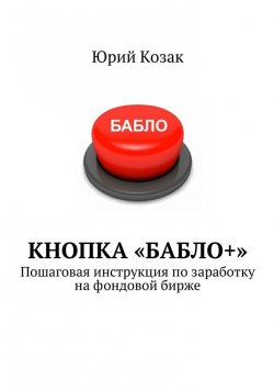 Книга "Кнопка «Бабло+». Пошаговая инструкция по заработку на фондовой бирже" – Юрий Козак