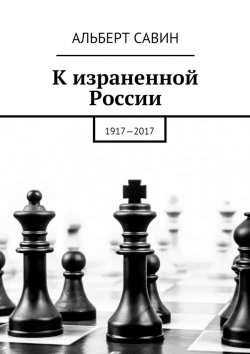 Книга "К израненной России. 1917—2017" – Альберт Савин