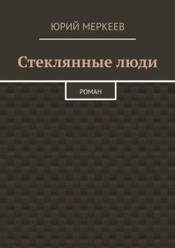 Книга "Стеклянные люди. Роман" – Юрий Меркеев