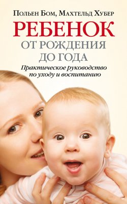 Книга "Ребенок от рождения до года. Практическое руководство по уходу и воспитанию" – Махтельд Хубер, Польен Бом