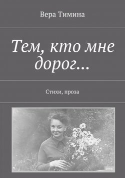 Книга "Тем, кто мне дорог… Стихи, проза" – Вера Тимина