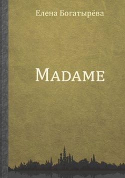 Книга "Madame. История одинокой мадам" – Елена Богатырева, Елена Богатырёва