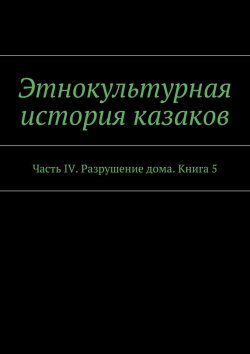 Книга "Этнокультурная история казаков. Часть IV. Разрушение дома. Книга 5" – А. Дзиковицкий