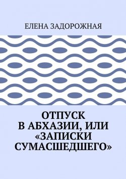 Книга "Отпуск в Абхазии, или «Записки сумасшедшего»" – Елена Задорожная