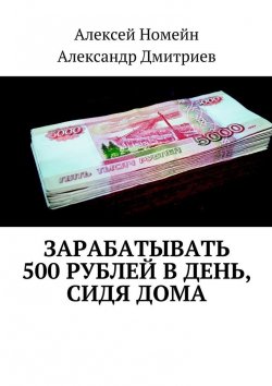Книга "Зарабатывать 500 рублей в день, сидя дома" – Александр Дмитриев, Алексей Номейн
