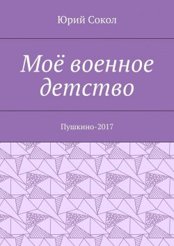 Книга "Моё военное детство. Пушкино-2017" – Юрий Соколкин, Юрий Сокол
