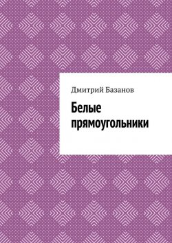 Книга "Белые прямоугольники" – Дмитрий Базанов