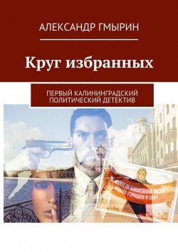 Книга "Круг избранных. Первый калининградский политический детектив" – Александр Гмырин