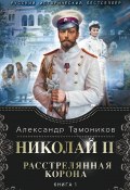 Николай II. Расстрелянная корона. Книга 1 (Александр Тамоников, 2015)