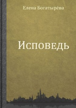 Книга "Исповедь" – Елена Богатырева