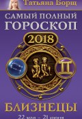 Близнецы. Самый полный гороскоп на 2018 год. 22 мая – 21 июня (Татьяна Борщ, 2017)