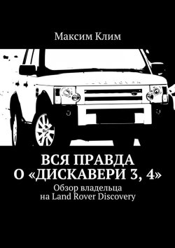 Книга "Вся правда о «Дискавери 3, 4». Обзор владельца на Land Rover Discovery" – Максим Клим