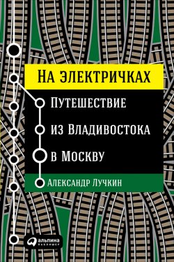 Книга "На электричках: Путешествие из Владивостока в Москву" – Александр Лучкин, 2017