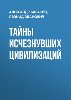Книга "Тайны исчезнувших цивилизаций" – Леонид Зданович, Александр Варакин