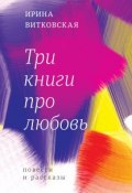 Три книги про любовь. Повести и рассказы. (Ирина Валерьевна Витковская, Витковская Ирина, 2017)