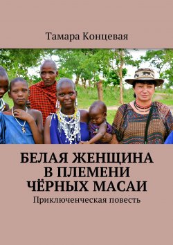 Книга "Белая женщина в племени чёрных масаи. Приключенческая повесть" – Тамара Концевая