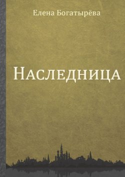 Книга "Наследница" – Елена Богатырева, Елена Богатырёва