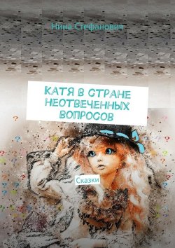 Книга "Катя в стране неотвеченных вопросов. Сказки" – Нина Стефанович