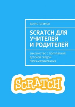 Книга "Scratch для учителей и родителей. Знакомство с популярной детской средой программирования" – Денис Голиков