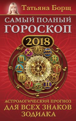 Книга "Самый полный гороскоп на 2018 год. Астрологический прогноз для всех знаков зодиака" – Татьяна Борщ, 2017