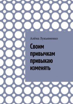 Книга "Своим привычкам привыкаю изменять" – Алёна Лукьяненко