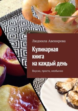 Книга "Кулинарная книга на каждый день. Вкусно, просто, необычно" – Людмила Авенирова