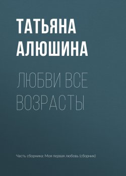 Книга "Любви все возрасты" – Татьяна Алюшина, 2017