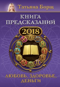 Книга "Книга предсказаний на 2018 год. Любовь, здоровье, деньги" – Татьяна Борщ, 2017