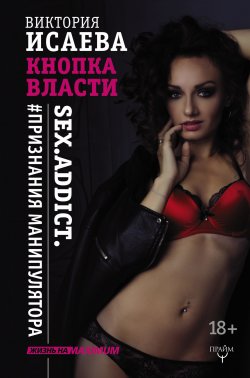Книга "Кнопка Власти. Sex. Addict. #Признания манипулятора" {Жизнь на MAXIMUM} – Виктория Исаева, 2017