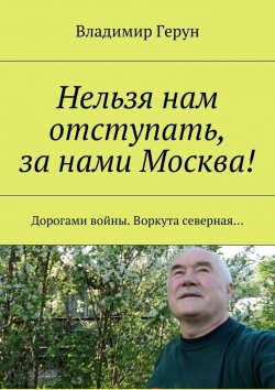 Книга "Нельзя нам отступать, за нами Москва! Дорогами войны. Воркута северная…" – Владимир Герун