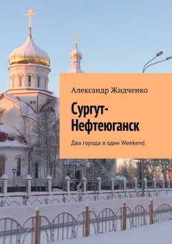 Книга "Сургут-Нефтеюганск. Два города в один Weekend" – Александр Жидченко