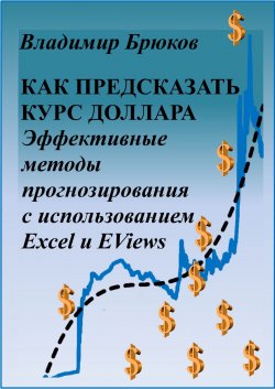 Книга "Как предсказать курс доллара. Эффективные методы прогнозирования с использованием Excel и EViews" – Владимир Брюков, 2017