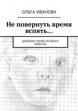 Книга "Не повернуть время вспять… Дневник мамы особого ребенка" – Ольга Иванова