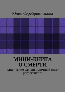 Книга "Мини-книга о смерти. Клиентские случаи и личный опыт регрессолога" – Юлия Серебрянникова