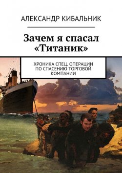 Книга "Зачем я спасал «Титаник». Хроника спец. операции по спасению торговой компании" – Александр Кибальник