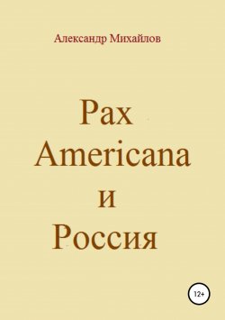 Книга "Pax Americana и Россия" {Геополитика} – Александр Михайлов (II), Александр Михайлов, 2017