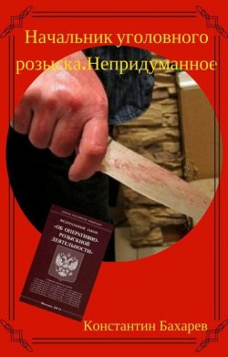 Книга "Начальник уголовного розыска. Непридуманное" – Константин Бахарев, 2017