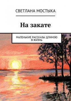 Книга "На закате. Маленькие рассказы длиною в жизнь" – Светлана Мостыка