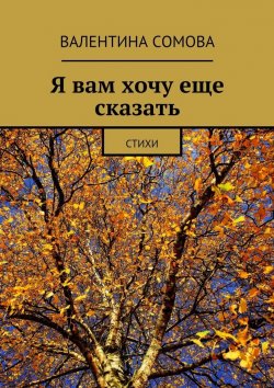 Книга "Я вам хочу еще сказать. Стихи" – Валентина Сомова
