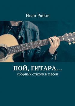 Книга "Пой, гитара… Сборник стихов и песен" – Иван Рябов