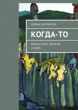 Книга "Когда-то. Жизнь и быт древних славян" – Римма Харламова