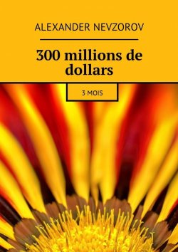 Книга "300 millions de dollars. 3 mois" – Александр Невзоров, Alexander Nevzorov