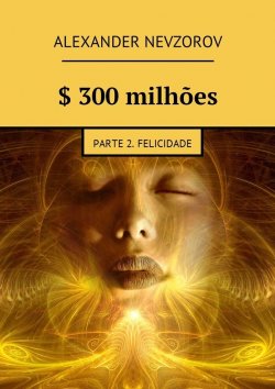 Книга "$ 300 milhões. Parte 2. Felicidade" – Александр Невзоров, Alexander Nevzorov