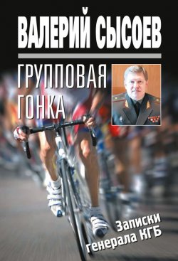 Книга "Групповая гонка. Записки генерала КГБ" – Валерий Сысоев, 2017