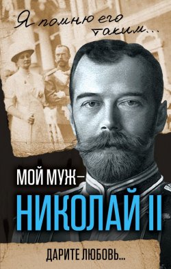 Книга "Мой муж – Николай II. Дарите любовь…" {Я помню его таким…} – Александра Романова, 2017