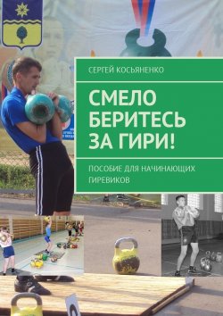 Книга "Смело беритесь за гири! Пособие для начинающих гиревиков" – Сергей Косьяненко