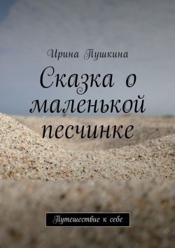 Книга "Сказка о маленькой песчинке. Путешествие к себе" – Ирина Пушкина