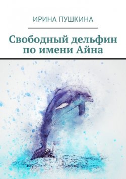 Книга "Свободный дельфин по имени Айна" – Ирина Пушкина